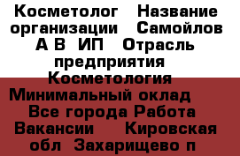 Косметолог › Название организации ­ Самойлов А.В, ИП › Отрасль предприятия ­ Косметология › Минимальный оклад ­ 1 - Все города Работа » Вакансии   . Кировская обл.,Захарищево п.